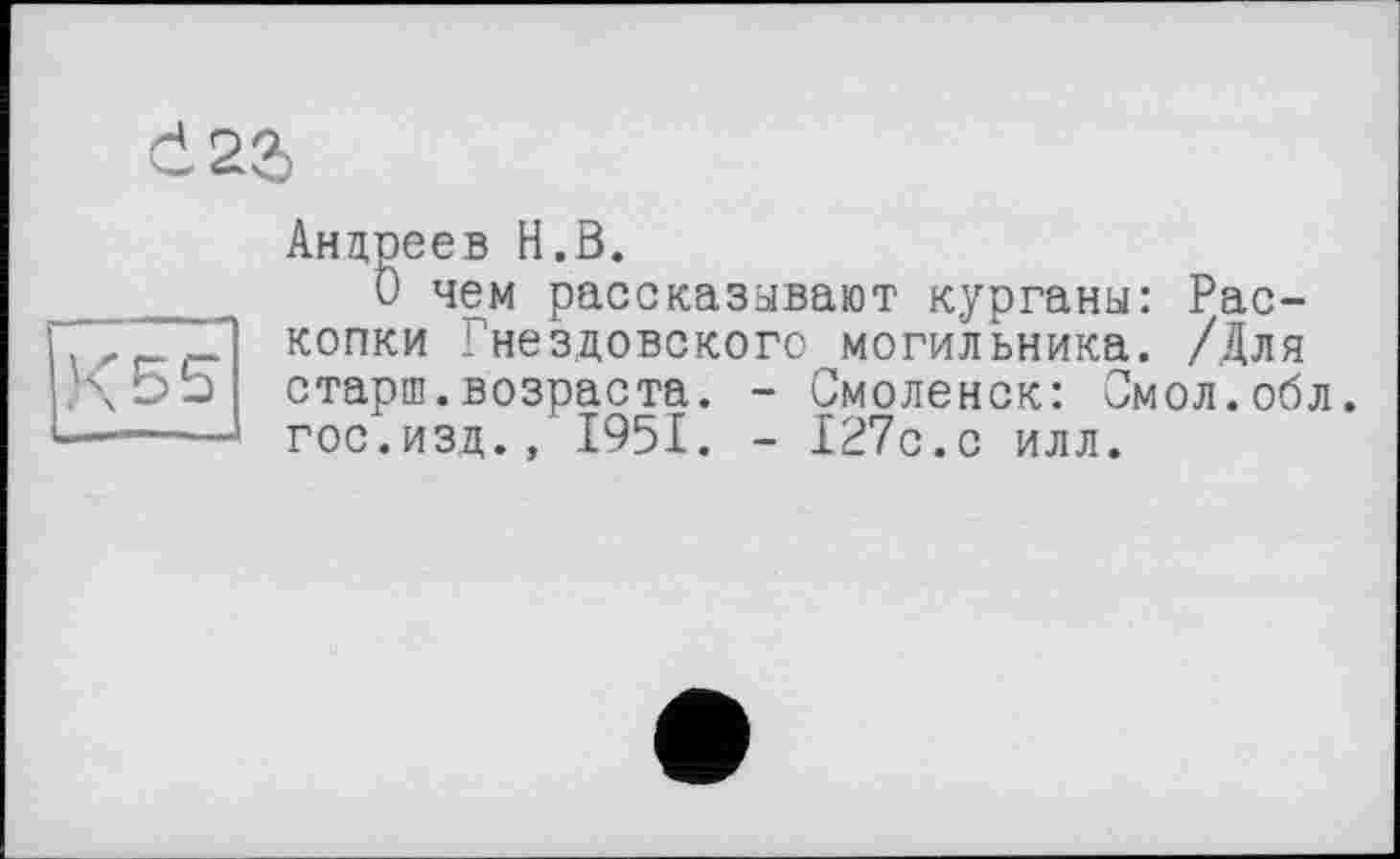 ﻿
Андреев H.В.
О чем рассказывают курганы: Раскопки нездовскогс могильника. /Для старш.возраста. - Смоленск: Смол.обл. гос.изд., 1951. - 127с.с илл.